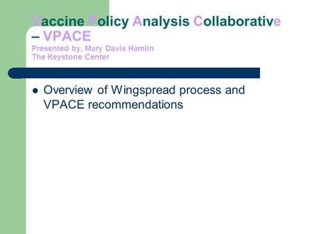 Vaccine Policy Analysis Collaborative – VPACE Presented by, Mary Davis Hamlin The Keystone Center Overview of Wingspread process and VPACE recommendations.