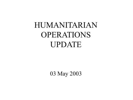 HUMANITARIAN OPERATIONS UPDATE 03 May 2003. Introduction Welcome to new attendees Purpose of the HOC update Limitations on material Expectations.