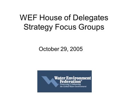 WEF House of Delegates Strategy Focus Groups October 29, 2005.