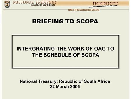INTERGRATING THE WORK OF OAG TO THE SCHEDULE OF SCOPA National Treasury: Republic of South Africa 22 March 2006 BRIEFING TO SCOPA.