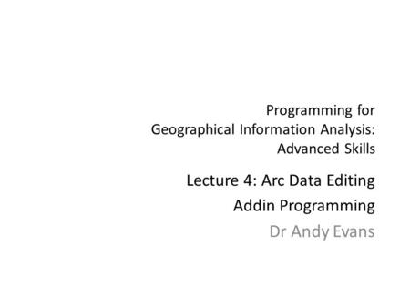 Programming for Geographical Information Analysis: Advanced Skills Lecture 4: Arc Data Editing Addin Programming Dr Andy Evans.
