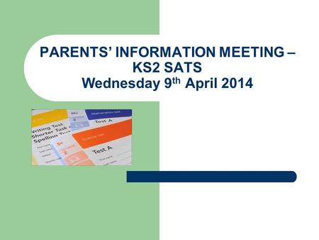 PARENTS’ INFORMATION MEETING – KS2 SATS Wednesday 9 th April 2014.