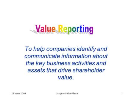 25 mars 2003Jacques Saint-Pierre1 To help companies identify and communicate information about the key business activities and assets that drive shareholder.