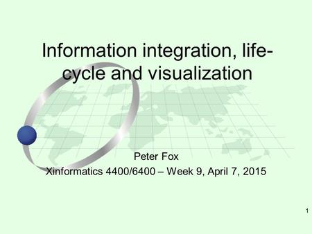 1 Peter Fox Xinformatics 4400/6400 – Week 9, April 7, 2015 Information integration, life- cycle and visualization.