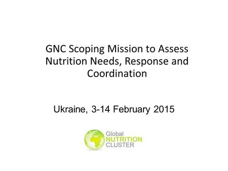 Ukraine, 3-14 February 2015 GNC Scoping Mission to Assess Nutrition Needs, Response and Coordination.