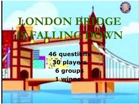 LONDON BRIDGE IS FALLING DOWN 46 questions 30 players 6 groups 1 winner.