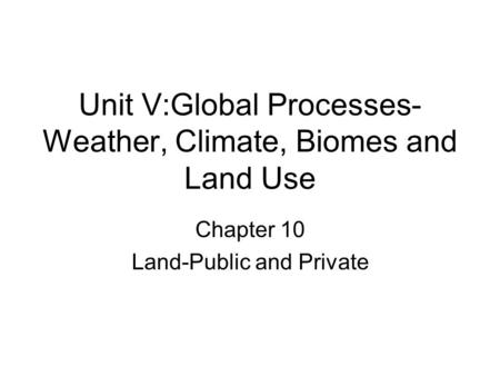 Unit V:Global Processes- Weather, Climate, Biomes and Land Use Chapter 10 Land-Public and Private.