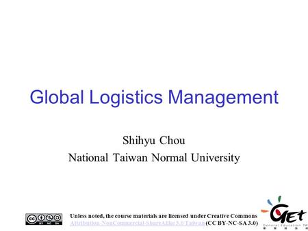 Global Logistics Management Shihyu Chou National Taiwan Normal University Unless noted, the course materials are licensed under Creative Commons Attribution-NonCommercial-ShareAlike.