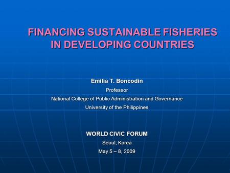 FINANCING SUSTAINABLE FISHERIES IN DEVELOPING COUNTRIES Emilia T. Boncodin Professor National College of Public Administration and Governance University.
