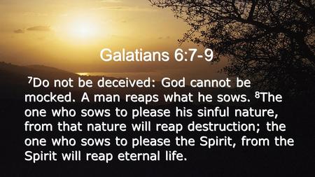 Galatians 6:7- 9 7 Do not be deceived: God cannot be mocked. A man reaps what he sows. 8 The one who sows to please his sinful nature, from that nature.