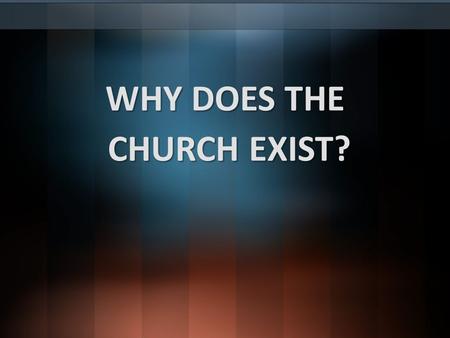 WHY DOES THE CHURCH EXIST?. Foundational reasons for who we are and what we do!