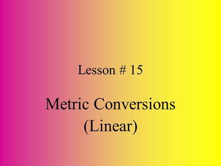 Lesson # 15 Metric Conversions (Linear) The best way to convert Metric measurements… Is To Understand Them !