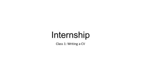 Internship Class 1: Writing a CV. Objectives At the end of this session the student will be able to: Write the internship proposal Clearly understand.