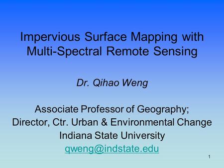 1 Impervious Surface Mapping with Multi-Spectral Remote Sensing Dr. Qihao Weng Associate Professor of Geography; Director, Ctr. Urban & Environmental Change.
