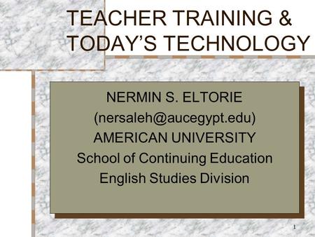 1 TEACHER TRAINING & TODAY’S TECHNOLOGY NERMIN S. ELTORIE AMERICAN UNIVERSITY School of Continuing Education English Studies Division.