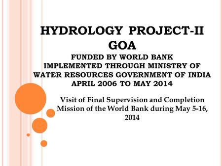 HYDROLOGY PROJECT-II GOA FUNDED BY WORLD BANK IMPLEMENTED THROUGH MINISTRY OF WATER RESOURCES GOVERNMENT OF INDIA APRIL 2006 TO MAY 2014 Visit of Final.