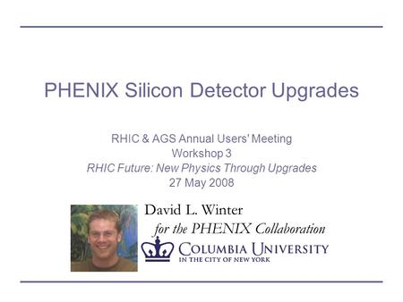 David L. Winter for the PHENIX Collaboration PHENIX Silicon Detector Upgrades RHIC & AGS Annual Users' Meeting Workshop 3 RHIC Future: New Physics Through.