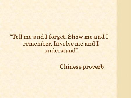 “Tell me and I forget. Show me and I remember. Involve me and I understand” Chinese proverb.
