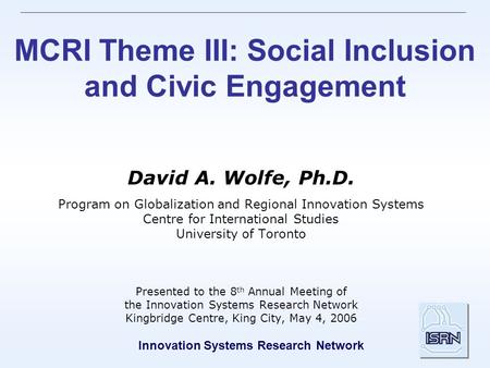 Innovation Systems Research Network MCRI Theme III: Social Inclusion and Civic Engagement David A. Wolfe, Ph.D. Program on Globalization and Regional Innovation.