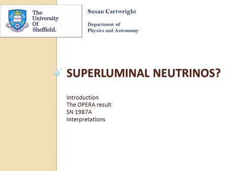 SUPERLUMINAL NEUTRINOS? Introduction The OPERA result SN 1987A Interpretations Susan Cartwright Department of Physics and Astronomy.