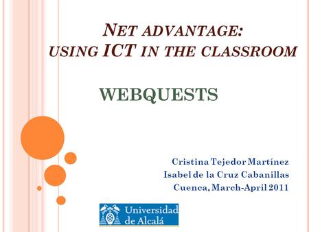 N ET ADVANTAGE : USING ICT IN THE CLASSROOM Cristina Tejedor Martínez Isabel de la Cruz Cabanillas Cuenca, March-April 2011 WEBQUESTS.