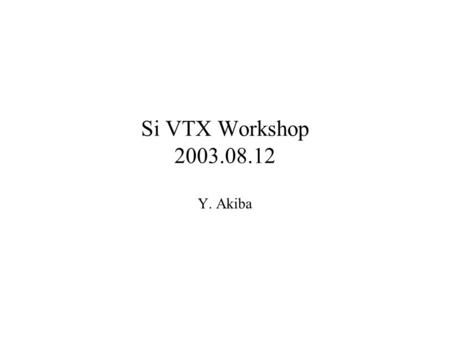 Si VTX Workshop 2003.08.12 Y. Akiba. Agenda and goals Goal A PAC Proposal 9:00 - 9:30Physics with vtx, PAC+DOE proposal overviews, what needs to go in,