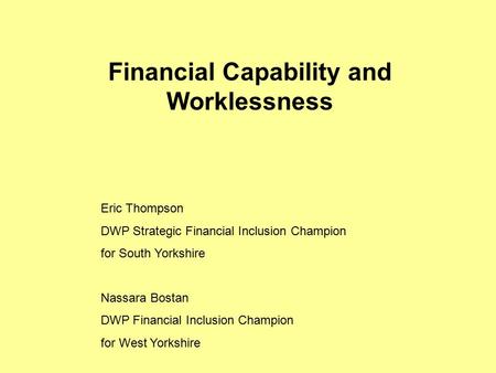 Financial Capability and Worklessness Eric Thompson DWP Strategic Financial Inclusion Champion for South Yorkshire Nassara Bostan DWP Financial Inclusion.
