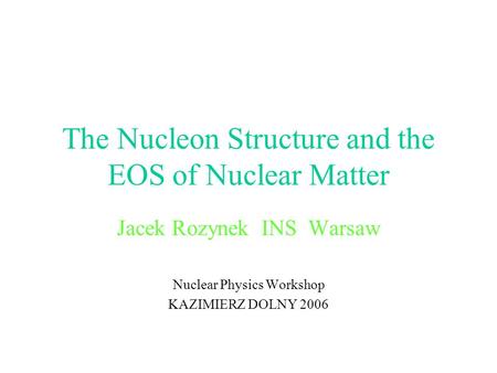 The Nucleon Structure and the EOS of Nuclear Matter Jacek Rozynek INS Warsaw Nuclear Physics Workshop KAZIMIERZ DOLNY 2006.