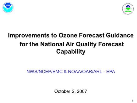 1 Improvements to Ozone Forecast Guidance for the National Air Quality Forecast Capability NWS/NCEP/EMC & NOAA/OAR/ARL - EPA October 2, 2007.