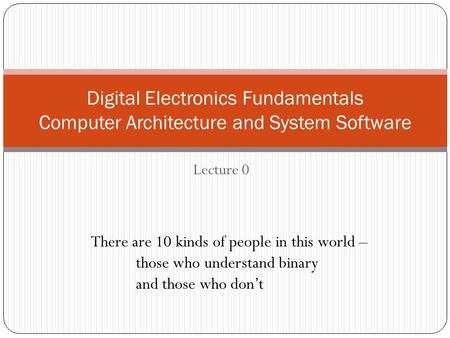 Lecture 0 Digital Electronics Fundamentals Computer Architecture and System Software There are 10 kinds of people in this world – those who understand.
