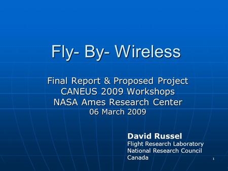 1 Fly- By- Wireless Final Report & Proposed Project CANEUS 2009 Workshops NASA Ames Research Center 06 March 2009 David Russel Flight Research Laboratory.