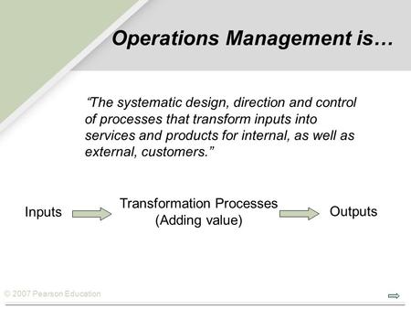 © 2007 Pearson Education Inputs Transformation Processes (Adding value) Outputs Operations Management is… “The systematic design, direction and control.