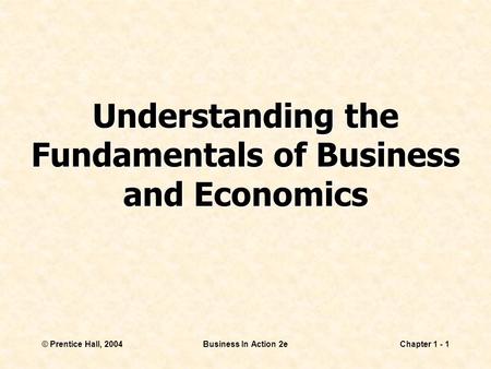 © Prentice Hall, 2004Business In Action 2eChapter 1 - 1 Understanding the Fundamentals of Business and Economics.