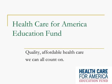 Health Care for America Education Fund Quality, affordable health care we can all count on.