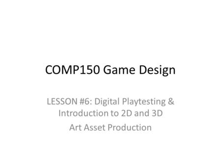 COMP150 Game Design LESSON #6: Digital Playtesting & Introduction to 2D and 3D Art Asset Production.