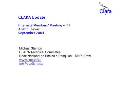 Clara CLARA Update Internet2 Members’ Meeting - ITF Austin, Texas September 2004 Michael Stanton CLARA Technical Committee Rede Nacional de Ensino e Pesquisa.
