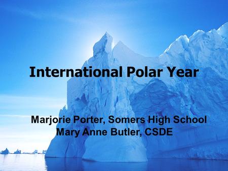 International Polar Year Marjorie Porter, Somers High School Mary Anne Butler, CSDE.