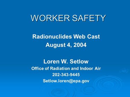 WORKER SAFETY Radionuclides Web Cast August 4, 2004 Loren W. Setlow Office of Radiation and Indoor Air 202-343-9445