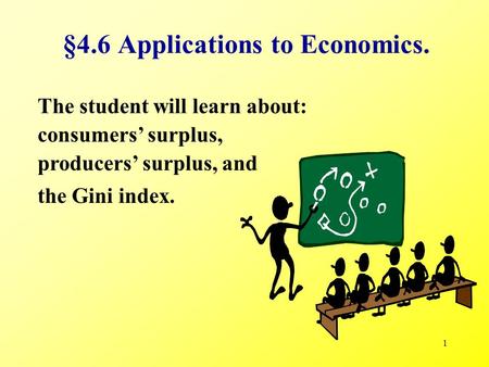 1 The student will learn about: §4.6 Applications to Economics. producers’ surplus, and consumers’ surplus, the Gini index.