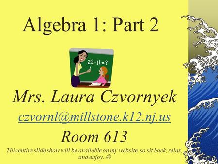 Algebra 1: Part 2 Mrs. Laura Czvornyek Room 613 This entire slide show will be available on my website, so sit back, relax,
