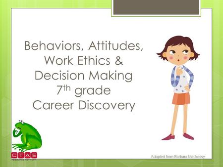 Behaviors, Attitudes, Work Ethics & Decision Making 7th grade Career Discovery Adapted from Barbara Mackessy.