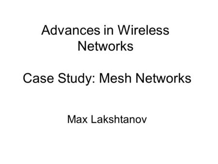 PG 1 Advances in Wireless Networks Case Study: Mesh Networks Max Lakshtanov.