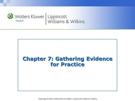 Copyright © 2012 Wolters Kluwer Health | Lippincott Williams & Wilkins Chapter 7: Gathering Evidence for Practice.