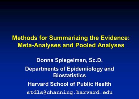 Methods for Summarizing the Evidence: Meta-Analyses and Pooled Analyses Donna Spiegelman, Sc.D. Departments of Epidemiology and Biostatistics Harvard School.