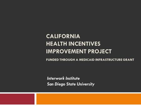 CALIFORNIA HEALTH INCENTIVES IMPROVEMENT PROJECT FUNDED THROUGH A MEDICAID INFRASTRUCTURE GRANT Interwork Institute San Diego State University.