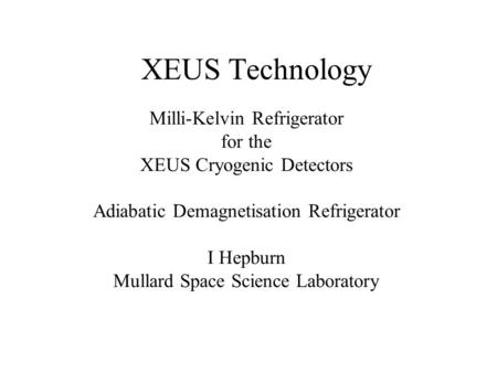 XEUS Technology Milli-Kelvin Refrigerator for the XEUS Cryogenic Detectors Adiabatic Demagnetisation Refrigerator I Hepburn Mullard Space Science Laboratory.
