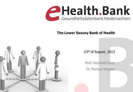 Prof. Reinhold Haux Dr. Markus Wagner The Lower Saxony Bank of Health 23 th of August, 2013.