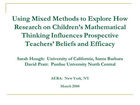 Using Mixed Methods to Explore How Research on Children’s Mathematical Thinking Influences Prospective Teachers’ Beliefs and Efficacy Sarah Hough: University.