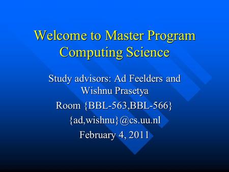 Welcome to Master Program Computing Science Study advisors: Ad Feelders and Wishnu Prasetya Room {BBL-563,BBL-566} February 4, 2011.