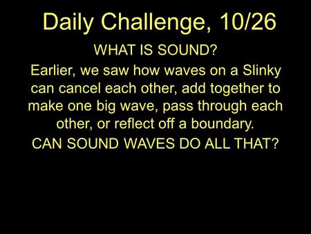 Daily Challenge, 10/26 WHAT IS SOUND? Earlier, we saw how waves on a Slinky can cancel each other, add together to make one big wave, pass through each.
